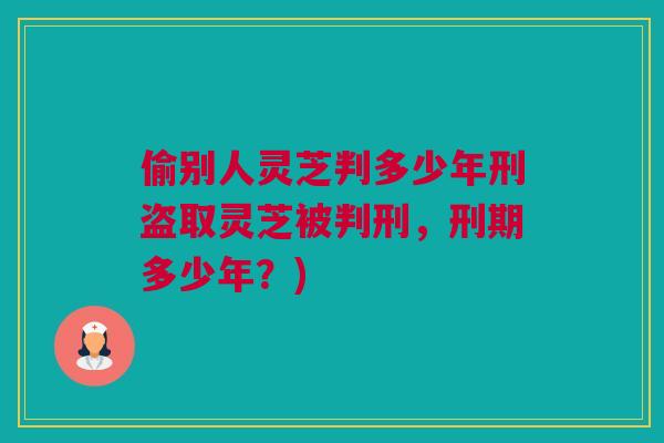 偷别人灵芝判多少年刑盗取灵芝被判刑，刑期多少年？)