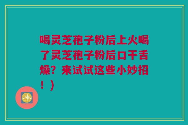 喝灵芝孢子粉后上火喝了灵芝孢子粉后口干舌燥？来试试这些小妙招！)