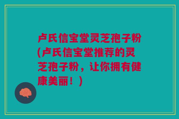 卢氏信宝堂灵芝孢子粉(卢氏信宝堂推荐的灵芝孢子粉，让你拥有健康美丽！)