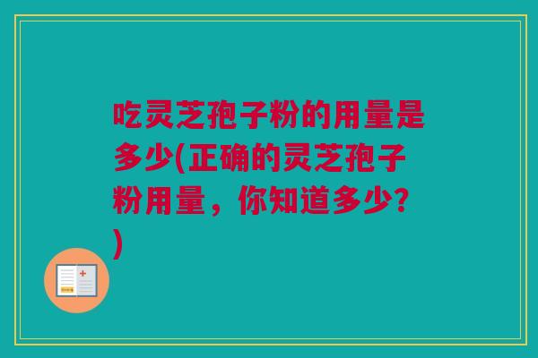 吃灵芝孢子粉的用量是多少(正确的灵芝孢子粉用量，你知道多少？)