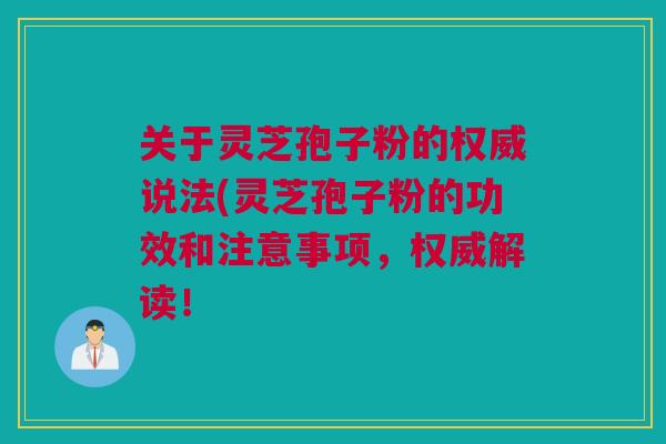 关于灵芝孢子粉的权威说法(灵芝孢子粉的功效和注意事项，权威解读！