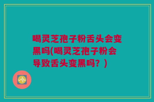 喝灵芝孢子粉舌头会变黑吗(喝灵芝孢子粉会导致舌头变黑吗？)