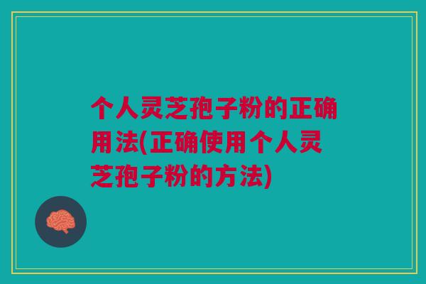 个人灵芝孢子粉的正确用法(正确使用个人灵芝孢子粉的方法)