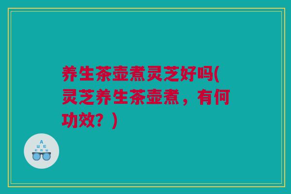 养生茶壶煮灵芝好吗(灵芝养生茶壶煮，有何功效？)