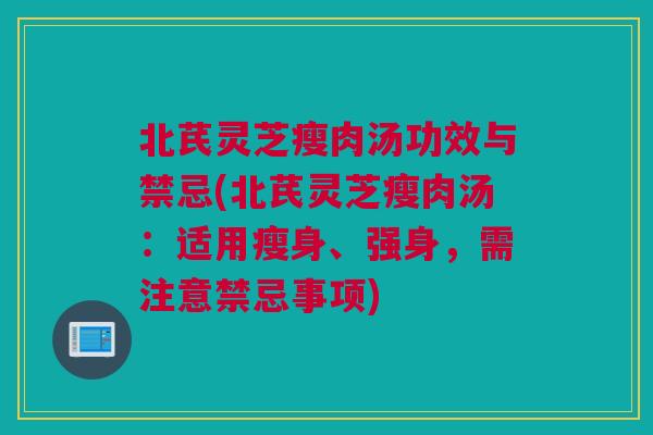 北芪灵芝瘦肉汤功效与禁忌(北芪灵芝瘦肉汤：适用瘦身、强身，需注意禁忌事项)