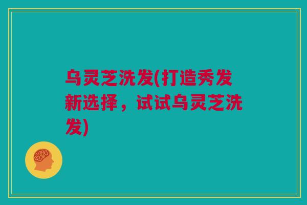 乌灵芝洗发(打造秀发新选择，试试乌灵芝洗发)