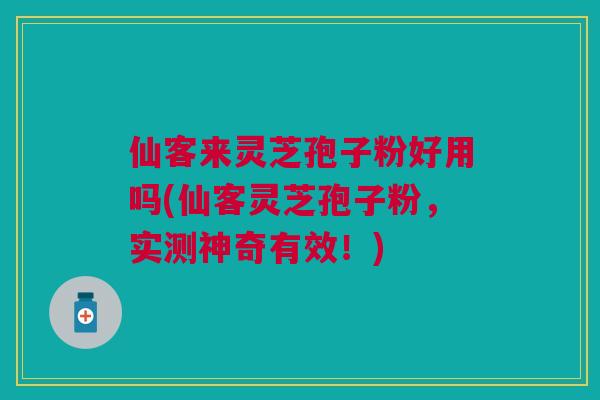 仙客来灵芝孢子粉好用吗(仙客灵芝孢子粉，实测神奇有效！)