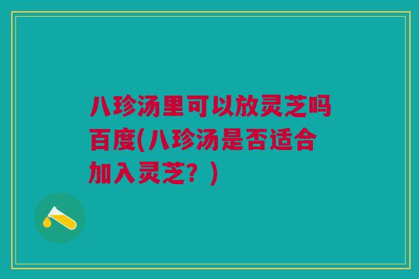八珍汤里可以放灵芝吗百度(八珍汤是否适合加入灵芝？)