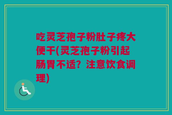 吃灵芝孢子粉肚子疼大便干(灵芝孢子粉引起肠胃不适？注意饮食调理)