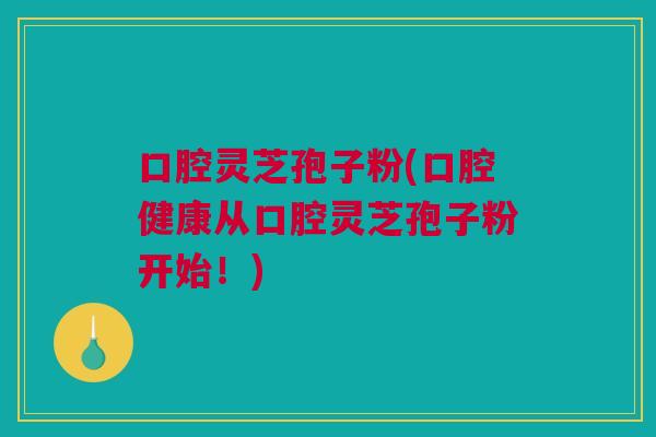 口腔灵芝孢子粉(口腔健康从口腔灵芝孢子粉开始！)