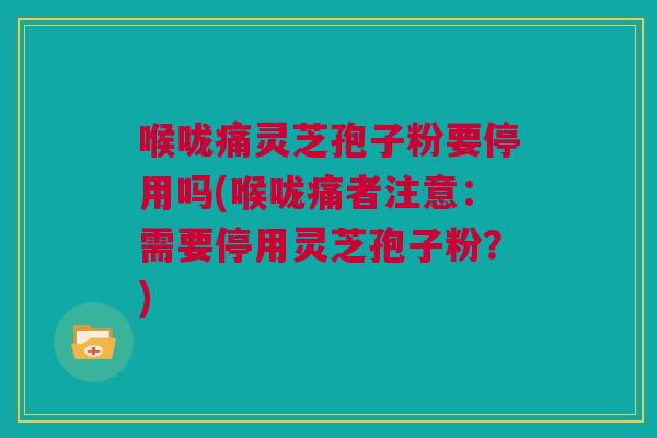 喉咙痛灵芝孢子粉要停用吗(喉咙痛者注意：需要停用灵芝孢子粉？)