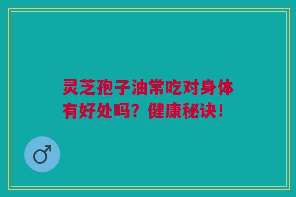 灵芝孢子油常吃对身体有好处吗？健康秘诀！