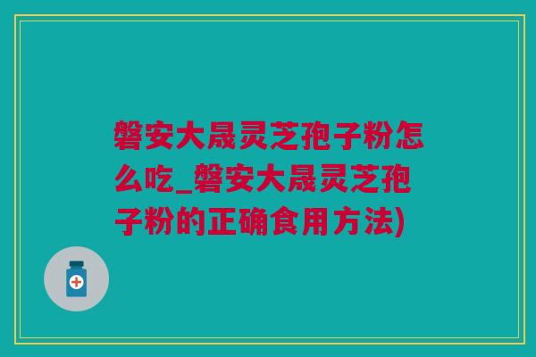 磐安大晟灵芝孢子粉怎么吃_磐安大晟灵芝孢子粉的正确食用方法)