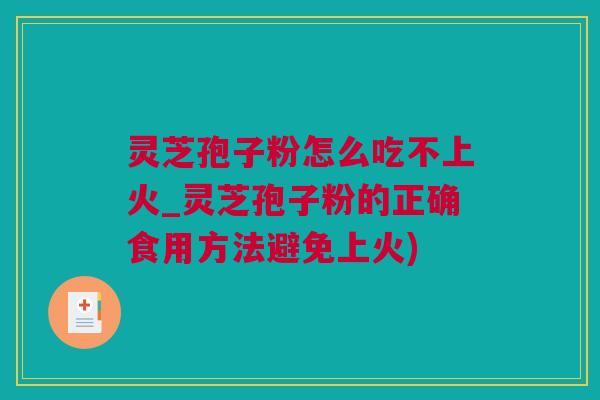 灵芝孢子粉怎么吃不上火_灵芝孢子粉的正确食用方法避免上火)