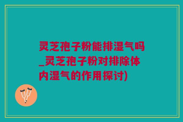 灵芝孢子粉能排湿气吗_灵芝孢子粉对排除体内湿气的作用探讨)