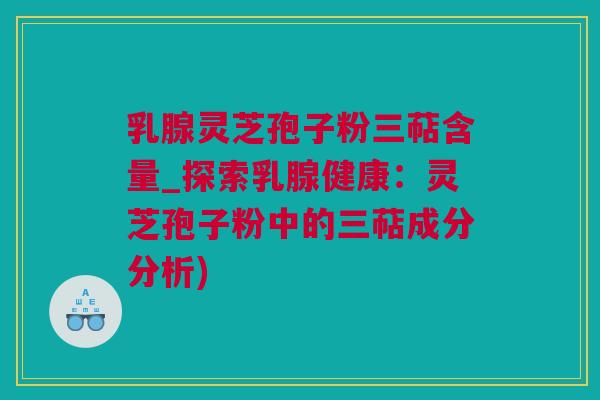 乳腺灵芝孢子粉三萜含量_探索乳腺健康：灵芝孢子粉中的三萜成分分析)