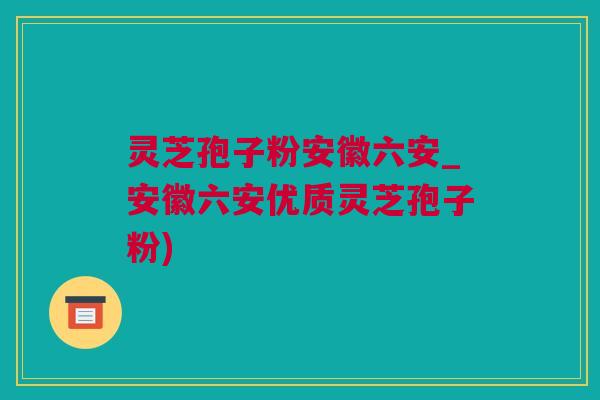 灵芝孢子粉安徽六安_安徽六安优质灵芝孢子粉)