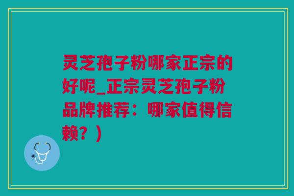灵芝孢子粉哪家正宗的好呢_正宗灵芝孢子粉品牌推荐：哪家值得信赖？)