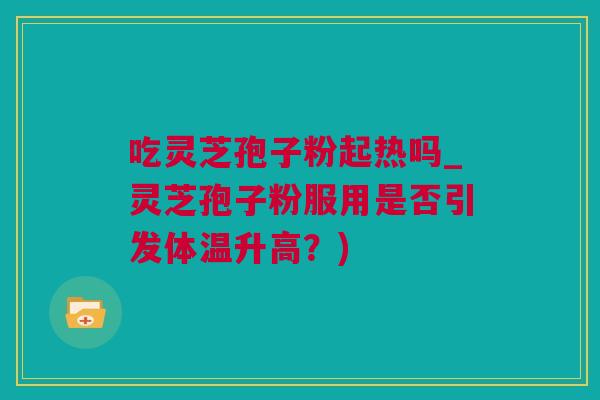 吃灵芝孢子粉起热吗_灵芝孢子粉服用是否引发体温升高？)