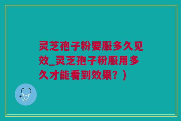 灵芝孢子粉要服多久见效_灵芝孢子粉服用多久才能看到效果？)