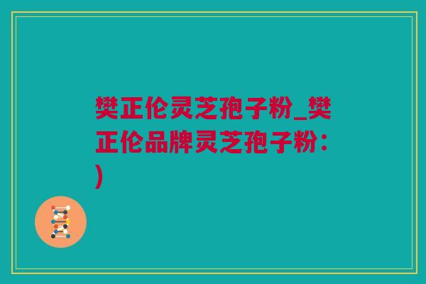 樊正伦灵芝孢子粉_樊正伦品牌灵芝孢子粉：)