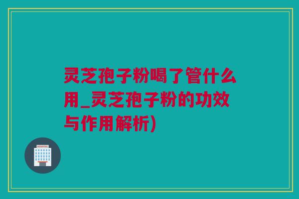 灵芝孢子粉喝了管什么用_灵芝孢子粉的功效与作用解析)