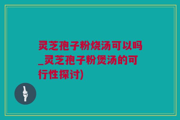 灵芝孢子粉烧汤可以吗_灵芝孢子粉煲汤的可行性探讨)