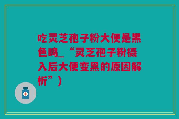 吃灵芝孢子粉大便是黑色鸣_“灵芝孢子粉摄入后大便变黑的原因解析”)
