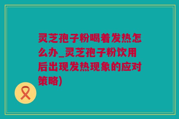灵芝孢子粉喝着发热怎么办_灵芝孢子粉饮用后出现发热现象的应对策略)