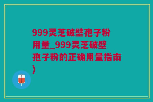 999灵芝破壁孢子粉用量_999灵芝破壁孢子粉的正确用量指南)