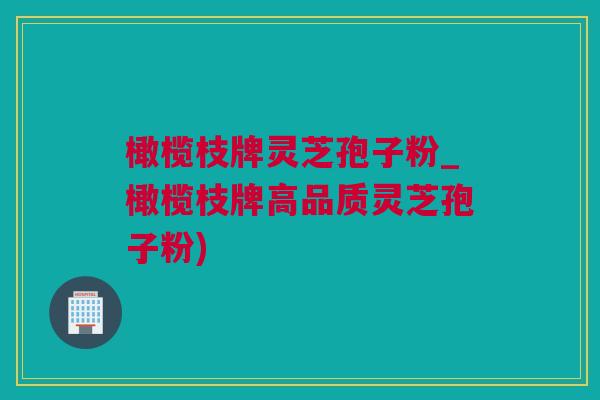 橄榄枝牌灵芝孢子粉_橄榄枝牌高品质灵芝孢子粉)