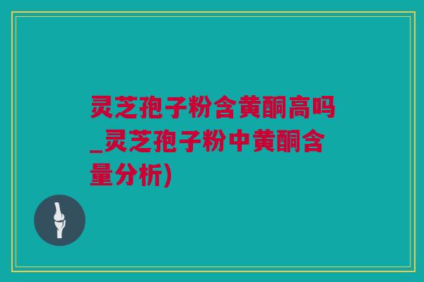 灵芝孢子粉含黄酮高吗_灵芝孢子粉中黄酮含量分析)