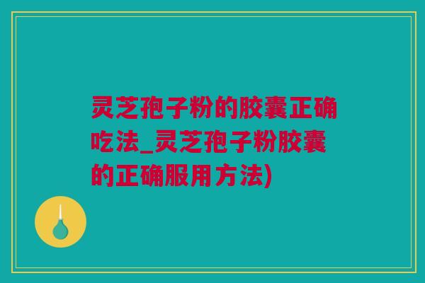 灵芝孢子粉的胶囊正确吃法_灵芝孢子粉胶囊的正确服用方法)
