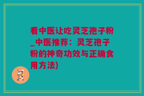 看中医让吃灵芝孢子粉_中医推荐：灵芝孢子粉的神奇功效与正确食用方法)