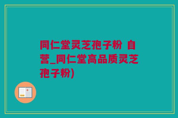同仁堂灵芝孢子粉 自营_同仁堂高品质灵芝孢子粉)