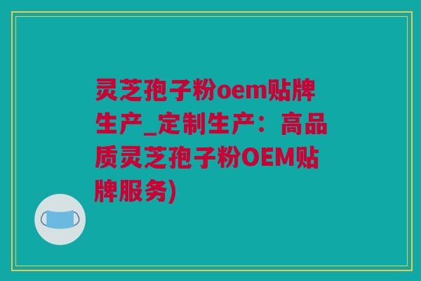 灵芝孢子粉oem贴牌生产_定制生产:高品质灵芝孢子粉OEM贴牌服务) 灵芝孢子粉oem贴牌生产_定制生产:高品质灵芝孢子粉OEM贴牌服务)