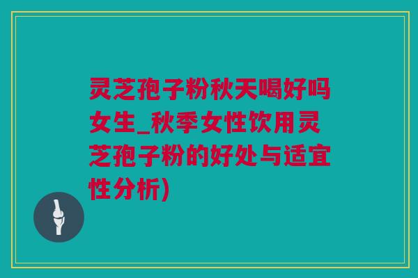 灵芝孢子粉秋天喝好吗女生_秋季女性饮用灵芝孢子粉的好处与适宜性分析)