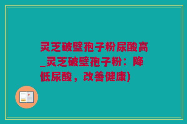 灵芝破壁孢子粉尿酸高_灵芝破壁孢子粉：降低尿酸，改善健康)