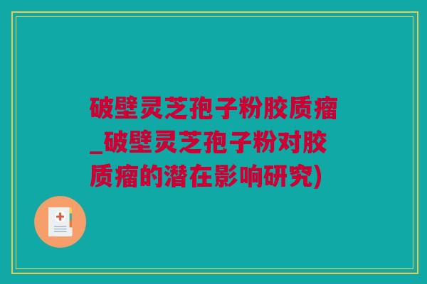 破壁灵芝孢子粉胶质瘤_破壁灵芝孢子粉对胶质瘤的潜在影响研究)