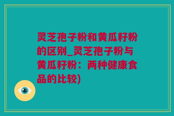 灵芝孢子粉和黄瓜籽粉的区别_灵芝孢子粉与黄瓜籽粉：两种健康食品的比较)