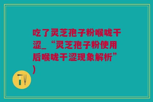 吃了灵芝孢子粉喉咙干涩_“灵芝孢子粉使用后喉咙干涩现象解析”)