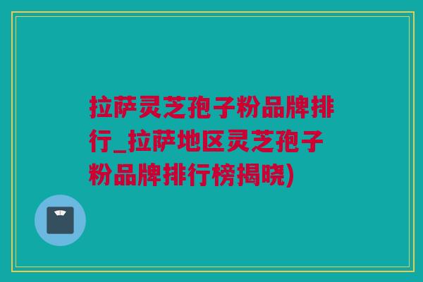 拉萨灵芝孢子粉品牌排行_拉萨地区灵芝孢子粉品牌排行榜揭晓)
