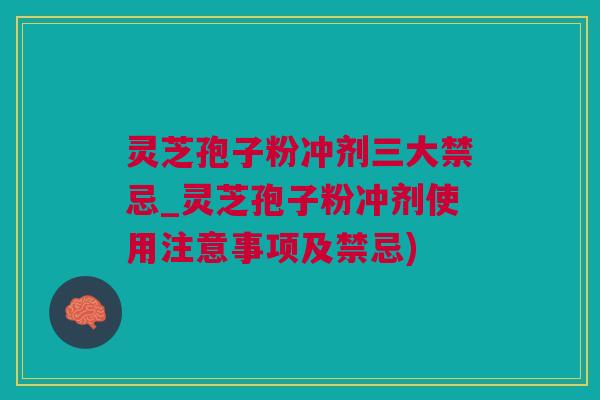 灵芝孢子粉冲剂三大禁忌_灵芝孢子粉冲剂使用注意事项及禁忌)