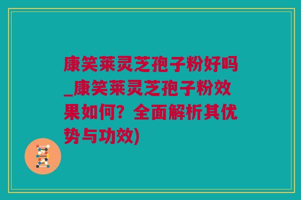 康笑莱灵芝孢子粉好吗_康笑莱灵芝孢子粉效果如何？全面解析其优势与功效)