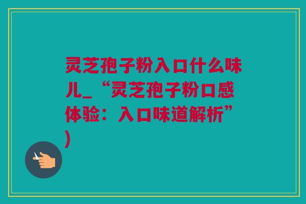灵芝孢子粉入口什么味儿_“灵芝孢子粉口感体验：入口味道解析”)