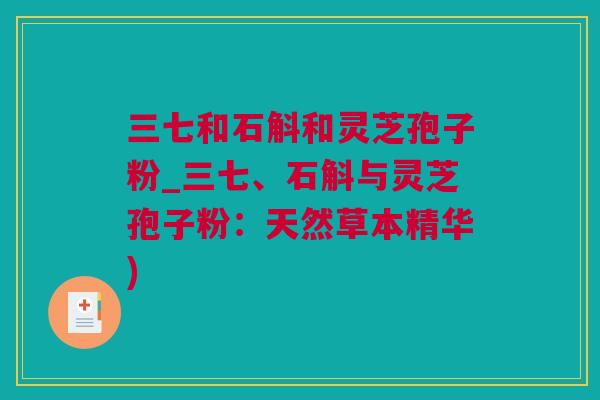 三七和石斛和灵芝孢子粉_三七、石斛与灵芝孢子粉：天然草本精华)