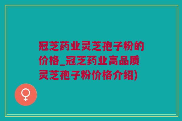 冠芝药业灵芝孢子粉的价格_冠芝药业高品质灵芝孢子粉价格介绍)