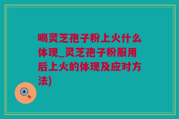 喝灵芝孢子粉上火什么体现_灵芝孢子粉服用后上火的体现及应对方法)