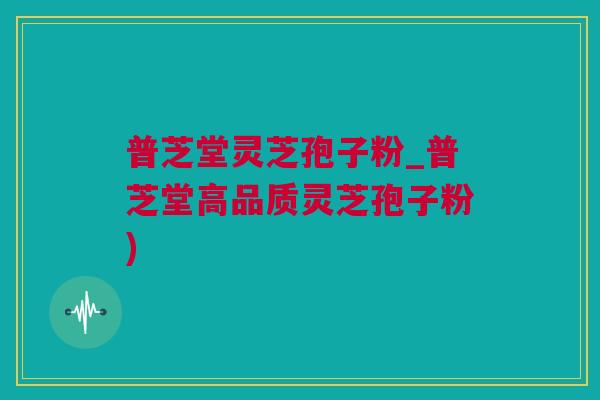 普芝堂灵芝孢子粉_普芝堂高品质灵芝孢子粉)