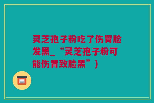 灵芝孢子粉吃了伤胃脸发黑_“灵芝孢子粉可能伤胃致脸黑”)